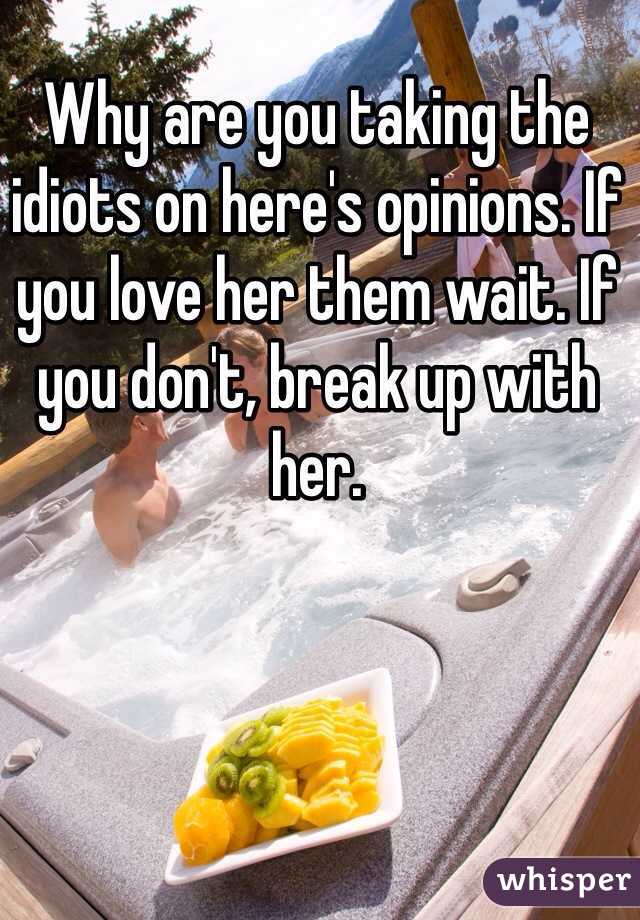 Why are you taking the idiots on here's opinions. If you love her them wait. If you don't, break up with her. 