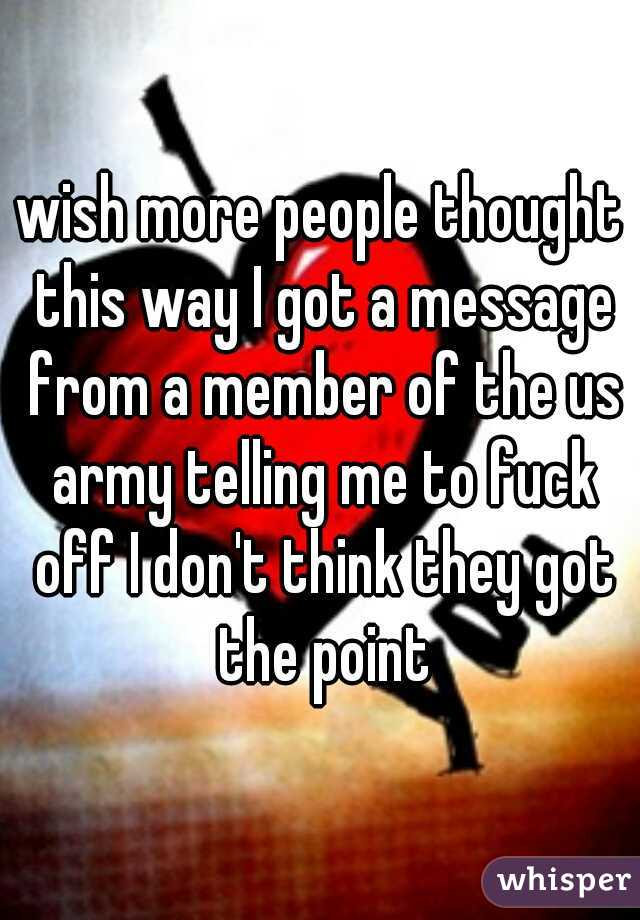 wish more people thought this way I got a message from a member of the us army telling me to fuck off I don't think they got the point