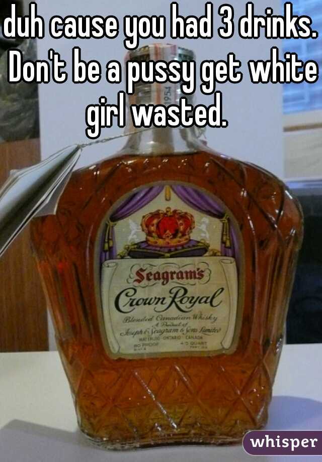 duh cause you had 3 drinks. Don't be a pussy get white girl wasted.  