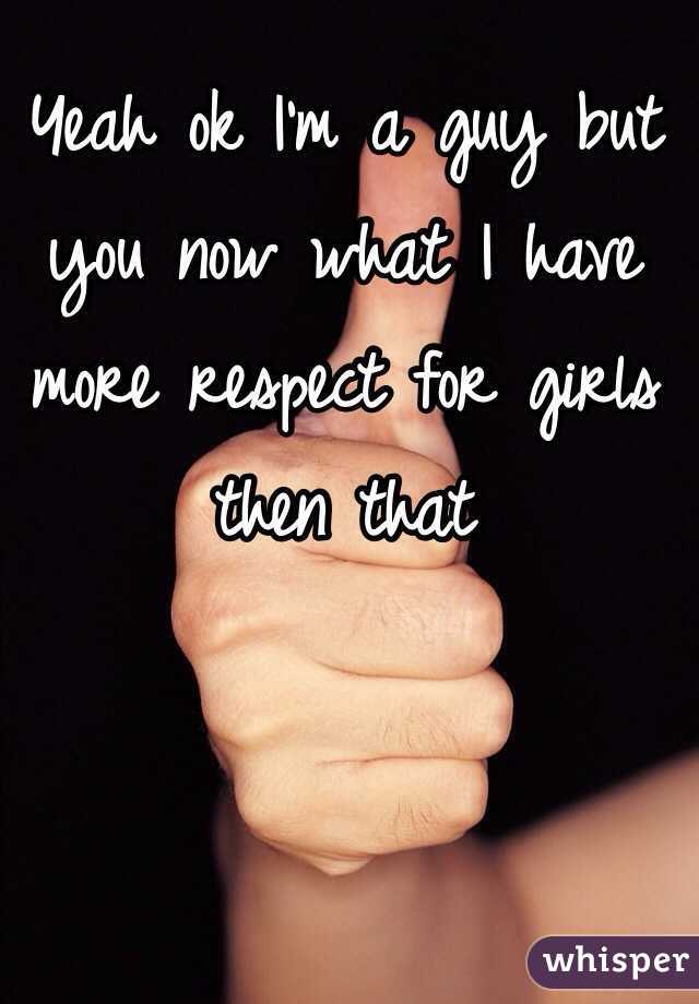Yeah ok I'm a guy but you now what I have more respect for girls then that
