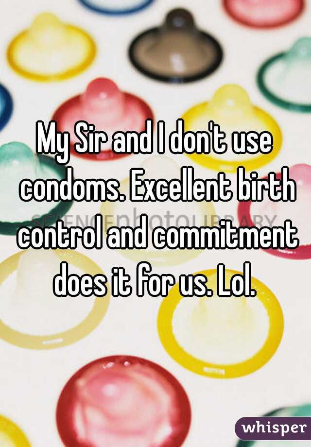 My Sir and I don't use condoms. Excellent birth control and commitment does it for us. Lol. 