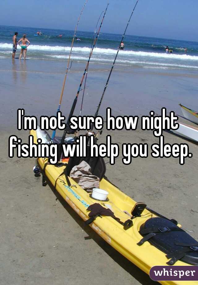 I'm not sure how night fishing will help you sleep.