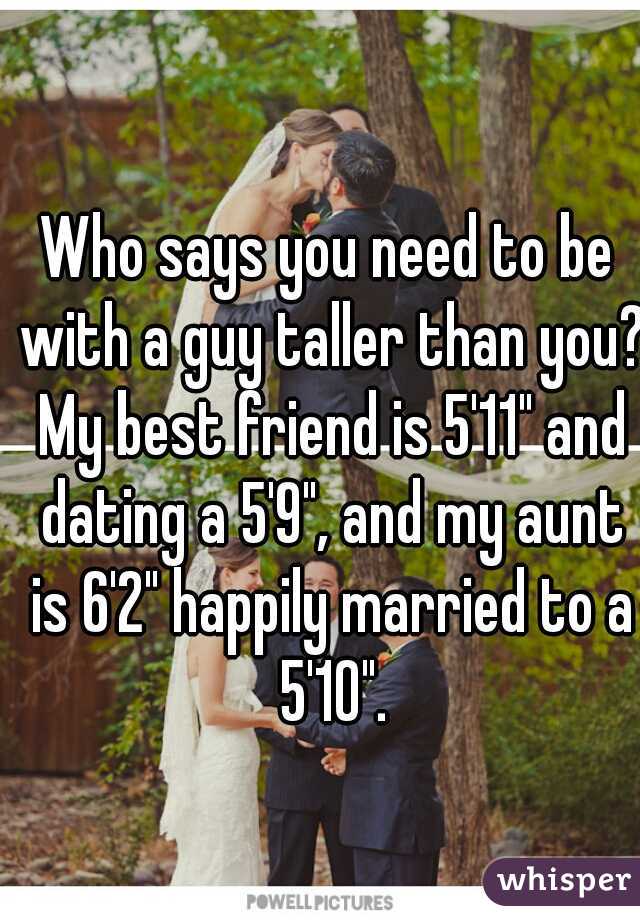 Who says you need to be with a guy taller than you? My best friend is 5'11" and dating a 5'9", and my aunt is 6'2" happily married to a 5'10".