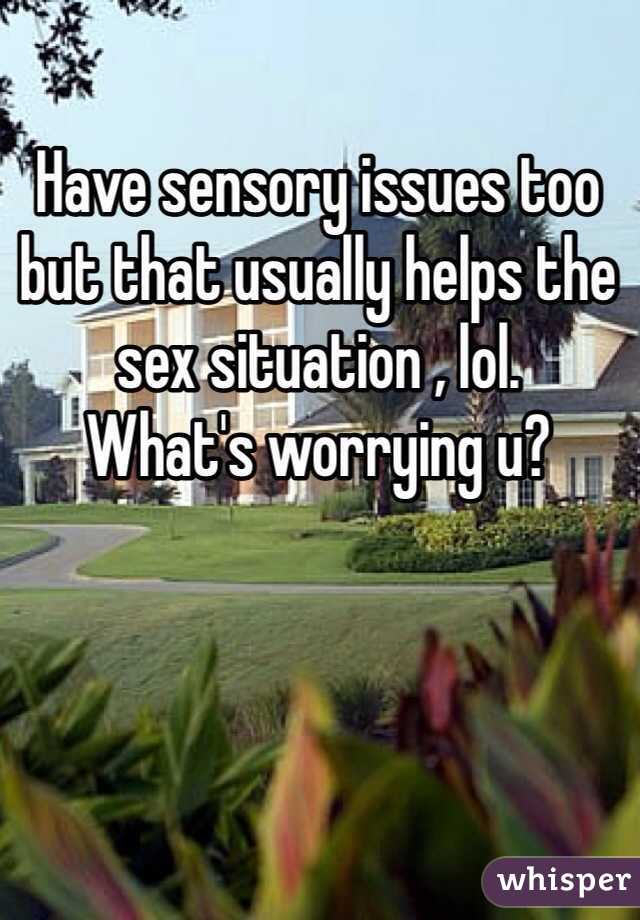 Have sensory issues too but that usually helps the sex situation , lol. 
What's worrying u?