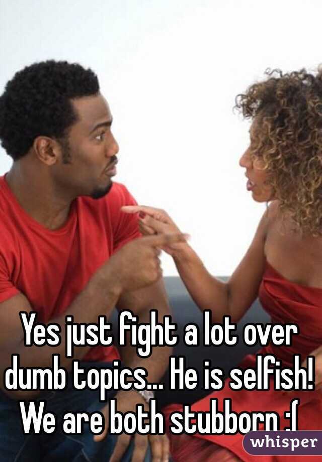 Yes just fight a lot over dumb topics... He is selfish! We are both stubborn :(