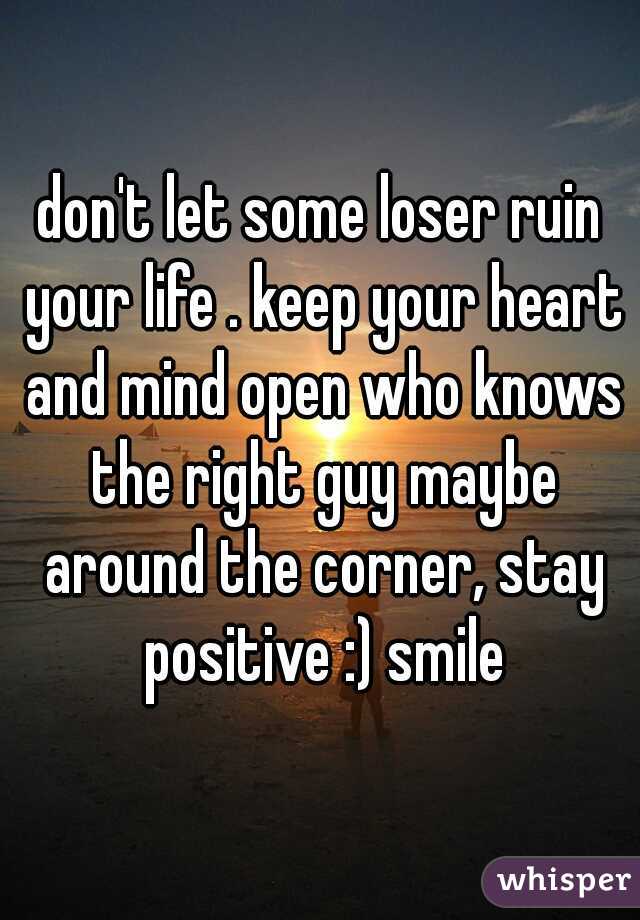 don't let some loser ruin your life . keep your heart and mind open who knows the right guy maybe around the corner, stay positive :) smile