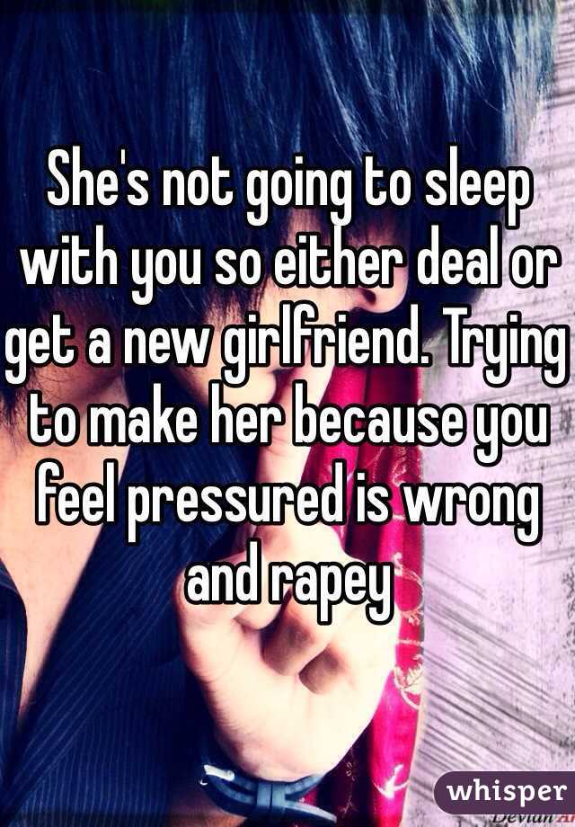 She's not going to sleep with you so either deal or get a new girlfriend. Trying to make her because you feel pressured is wrong and rapey