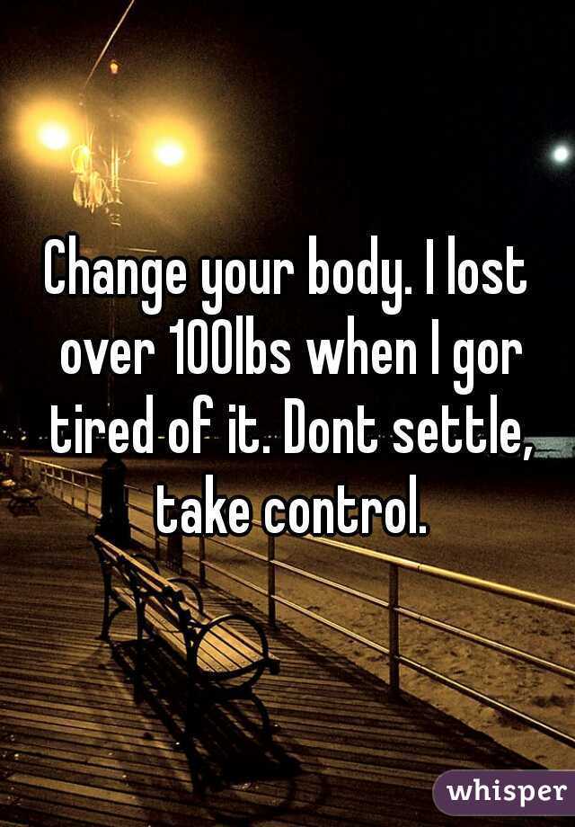 Change your body. I lost over 100lbs when I gor tired of it. Dont settle, take control.