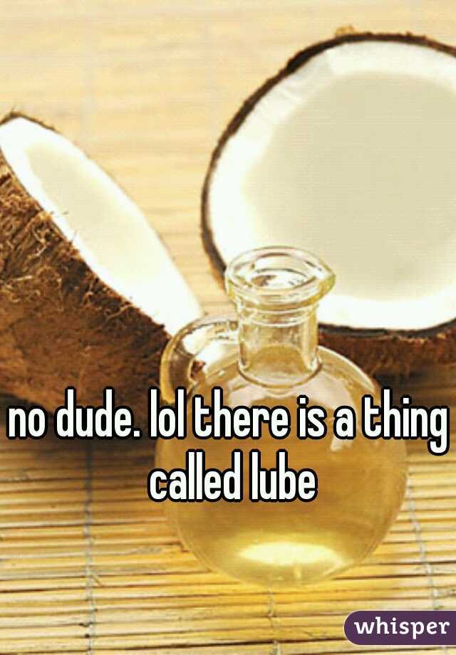no dude. lol there is a thing called lube