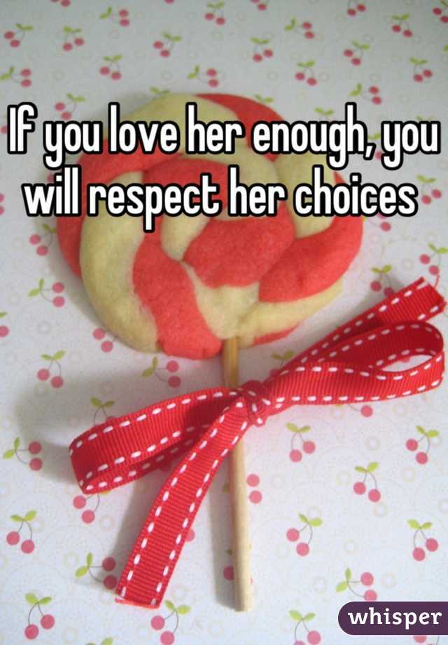 If you love her enough, you will respect her choices 