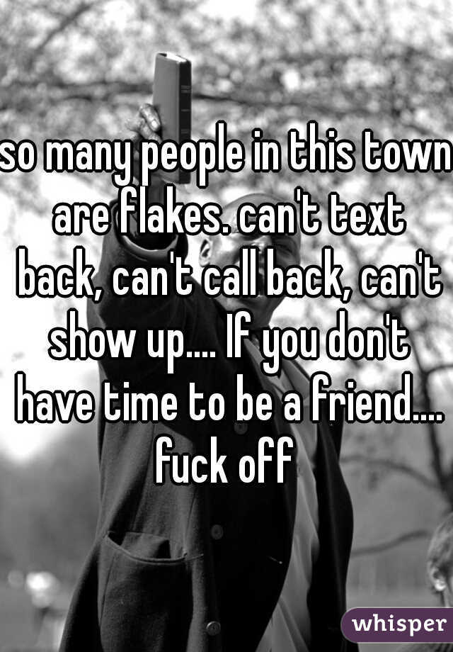so many people in this town are flakes. can't text back, can't call back, can't show up.... If you don't have time to be a friend.... fuck off 