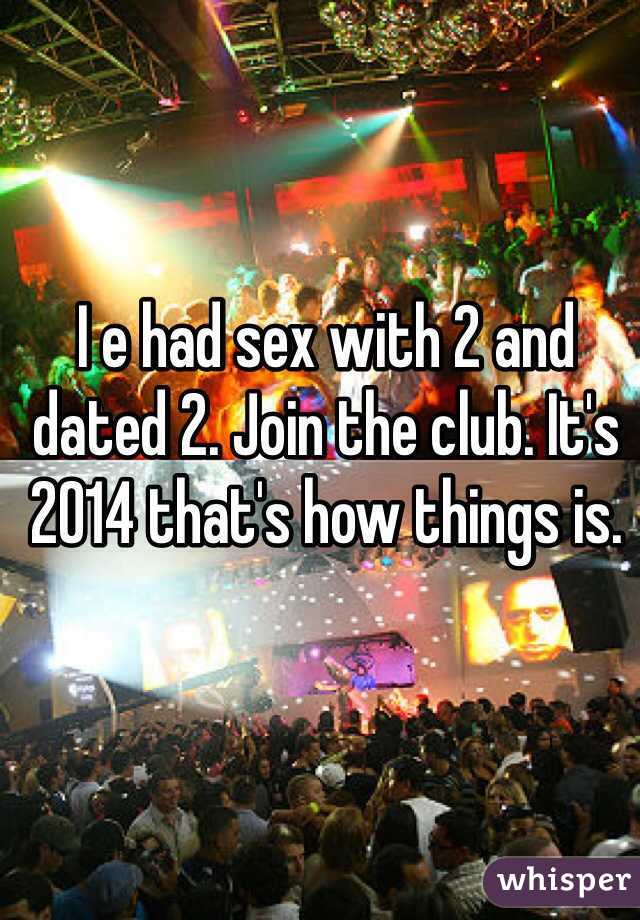 I e had sex with 2 and dated 2. Join the club. It's 2014 that's how things is. 