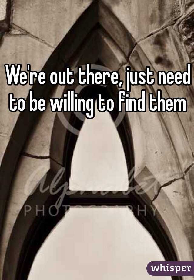 We're out there, just need to be willing to find them 