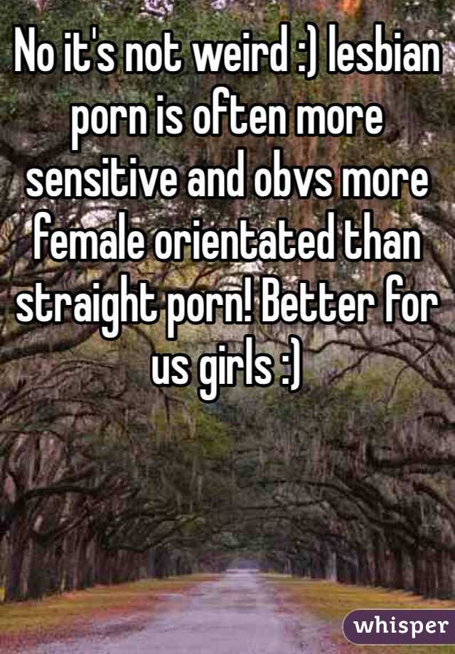 No it's not weird :) lesbian porn is often more sensitive and obvs more female orientated than straight porn! Better for us girls :)