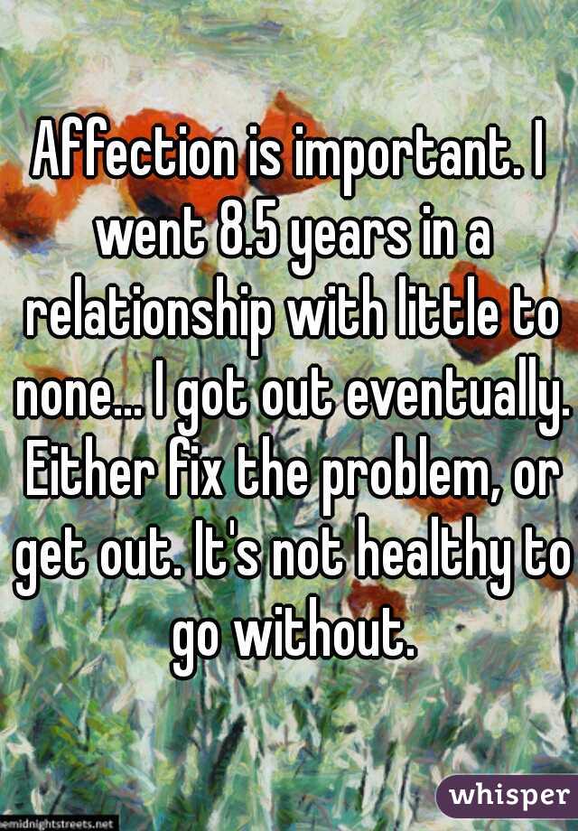 Affection is important. I went 8.5 years in a relationship with little to none... I got out eventually. Either fix the problem, or get out. It's not healthy to go without.