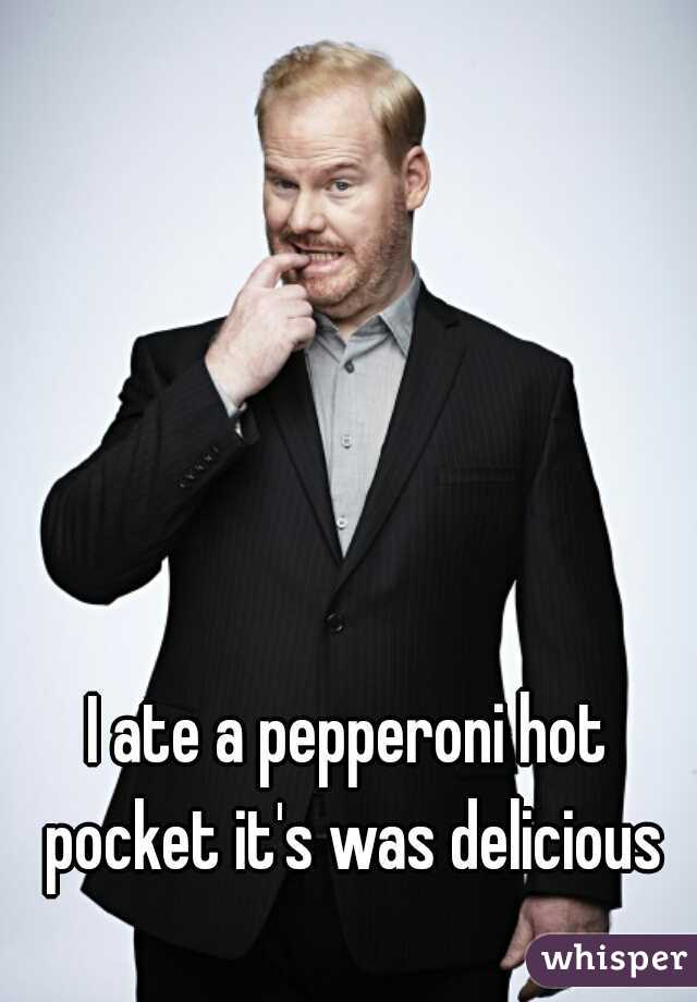 I ate a pepperoni hot pocket it's was delicious