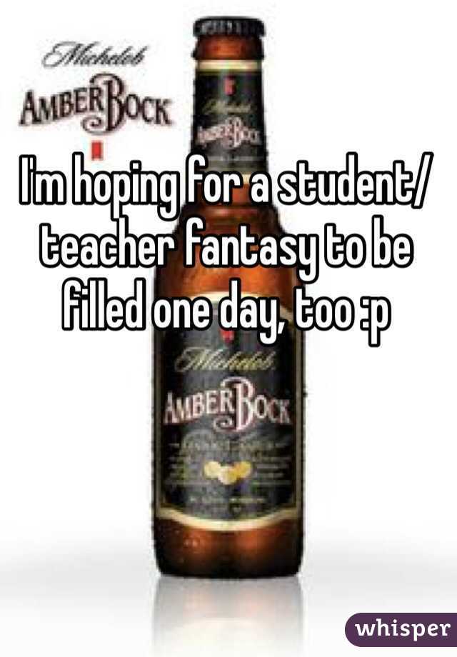 I'm hoping for a student/teacher fantasy to be filled one day, too :p