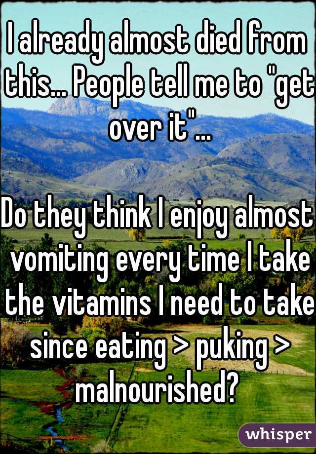 I already almost died from this... People tell me to "get over it"...
  
Do they think I enjoy almost vomiting every time I take the vitamins I need to take since eating > puking > malnourished? 