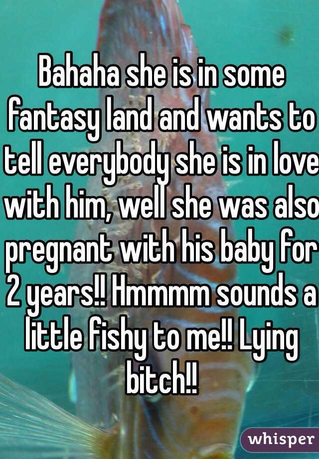 Bahaha she is in some fantasy land and wants to tell everybody she is in love with him, well she was also pregnant with his baby for 2 years!! Hmmmm sounds a little fishy to me!! Lying bitch!!