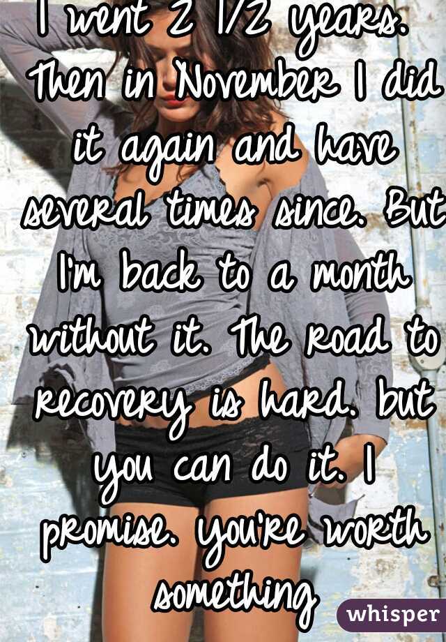 I went 2 1/2 years. Then in November I did it again and have several times since. But I'm back to a month without it. The road to recovery is hard. but you can do it. I promise. you're worth something