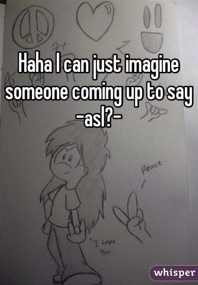 Haha I can just imagine someone coming up to say -asl?- 