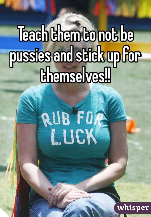 Teach them to not be pussies and stick up for themselves!!