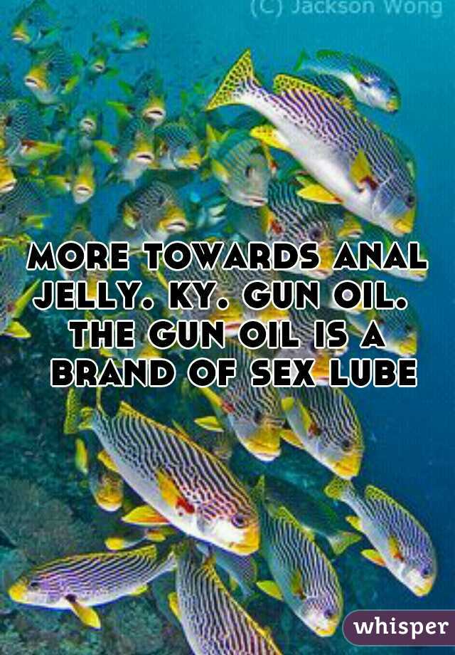 more towards anal jelly. ky. gun oil.  
the gun oil is a brand of sex lube