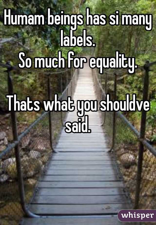Humam beings has si many labels. 
So much for equality.

Thats what you shouldve said.