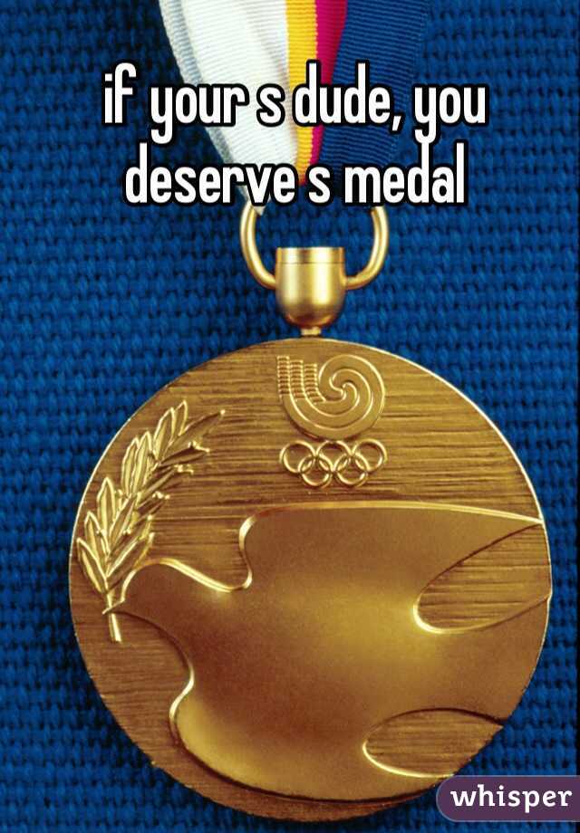 if your s dude, you deserve s medal