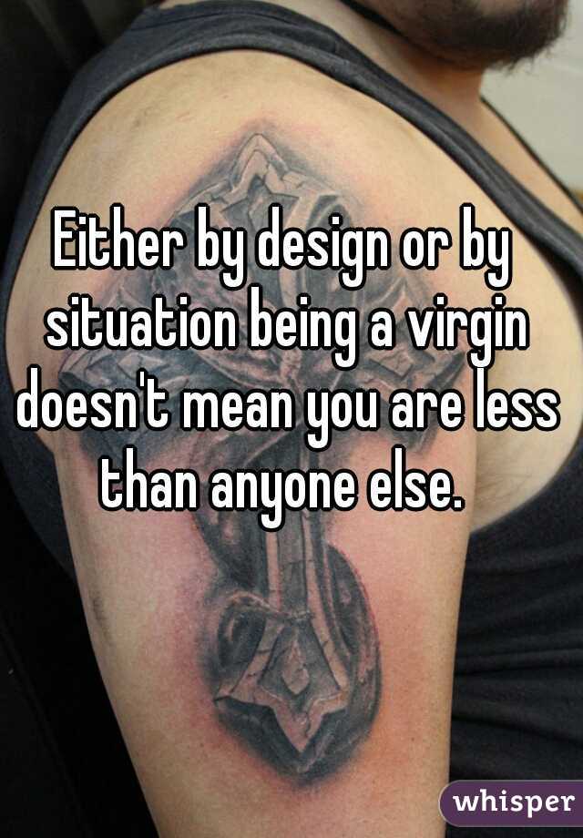 Either by design or by situation being a virgin doesn't mean you are less than anyone else. 