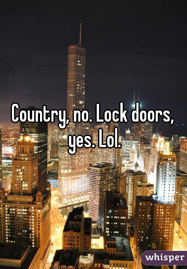 Country, no. Lock doors, yes. Lol.