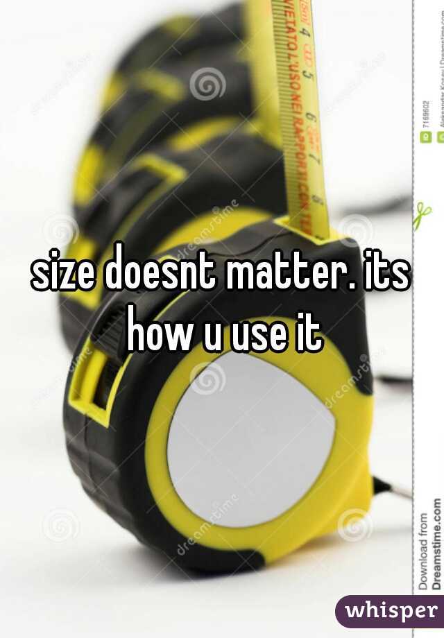 size doesnt matter. its how u use it