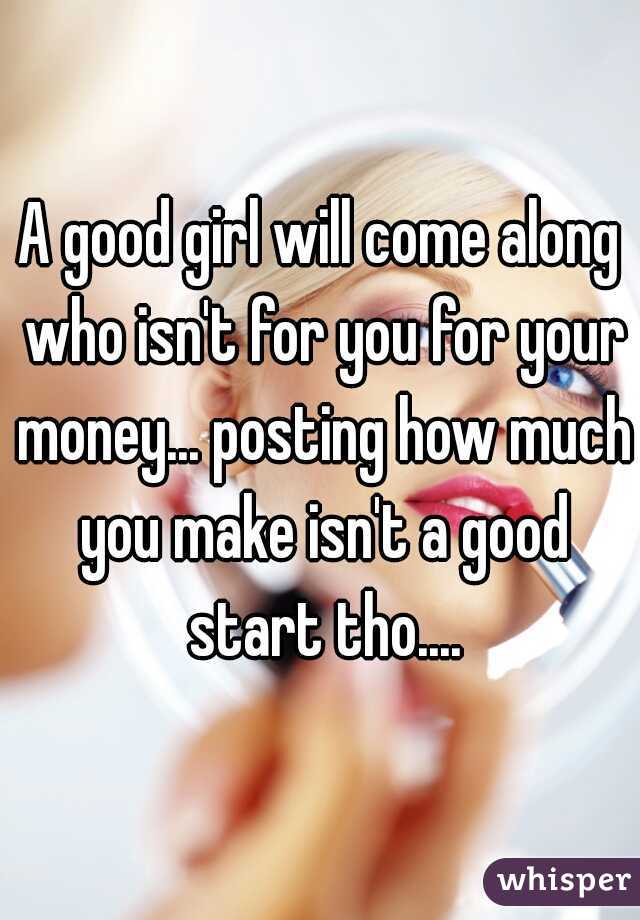 A good girl will come along who isn't for you for your money... posting how much you make isn't a good start tho....