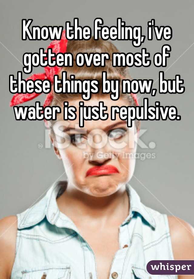 Know the feeling, i've gotten over most of these things by now, but water is just repulsive.