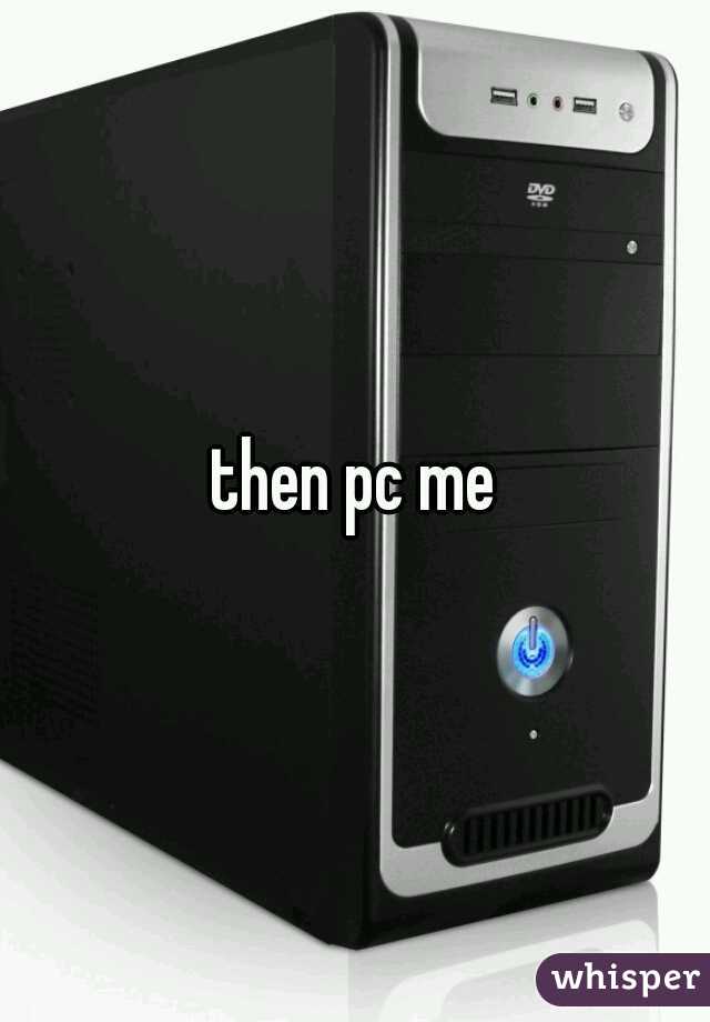 then pc me