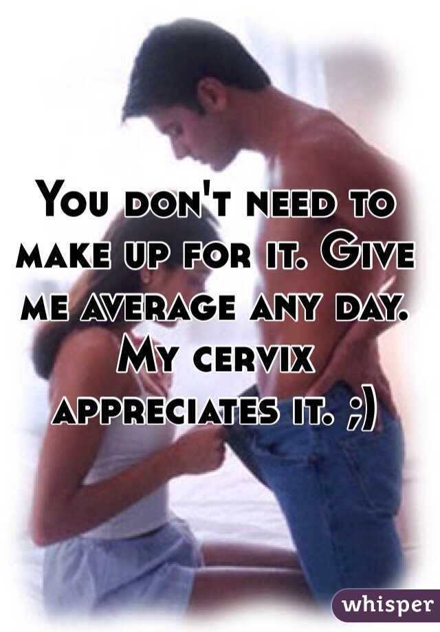 You don't need to make up for it. Give me average any day. My cervix appreciates it. ;)