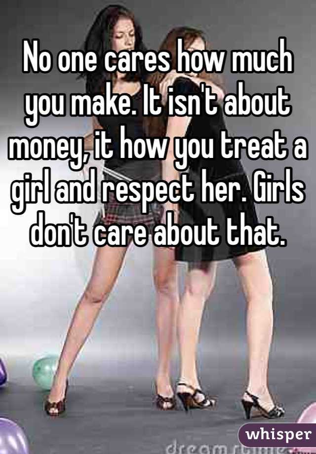 No one cares how much you make. It isn't about money, it how you treat a girl and respect her. Girls don't care about that. 