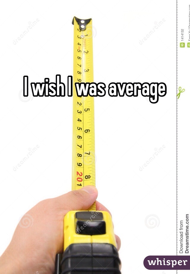 I wish I was average