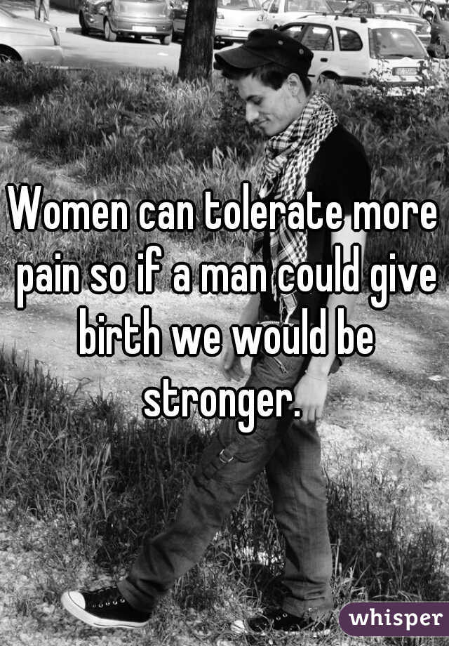 Women can tolerate more pain so if a man could give birth we would be stronger. 