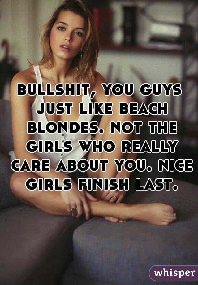 bullshit, you guys just like beach blondes. not the girls who really care about you. nice girls finish last. 
