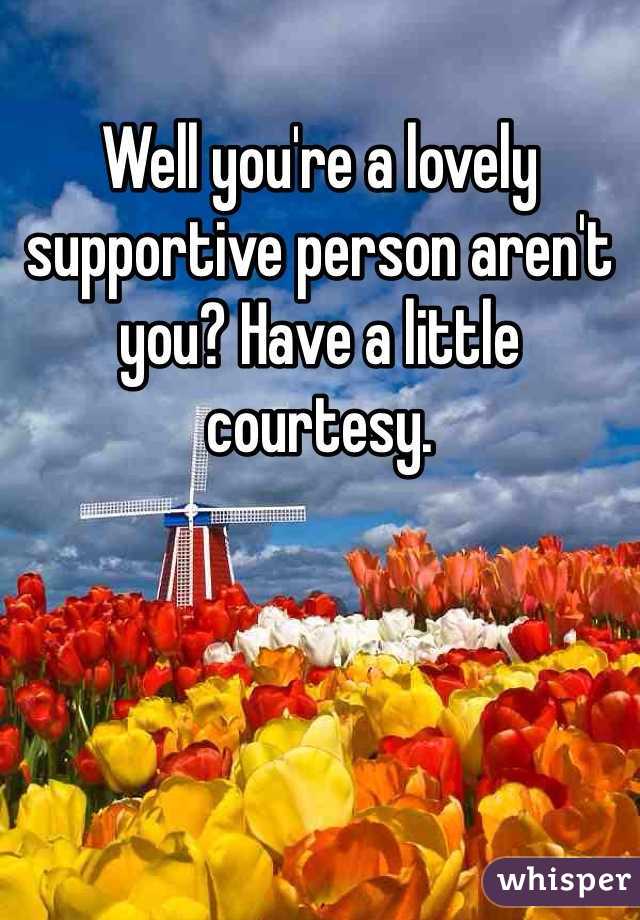 Well you're a lovely supportive person aren't you? Have a little courtesy. 