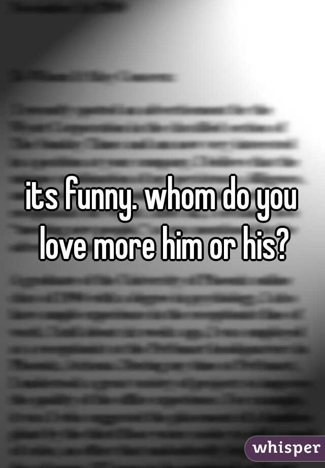 its funny. whom do you love more him or his?