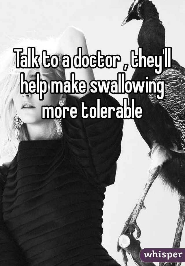 Talk to a doctor , they'll help make swallowing more tolerable 