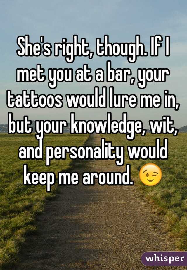 She's right, though. If I met you at a bar, your tattoos would lure me in, but your knowledge, wit, and personality would keep me around. 😉
