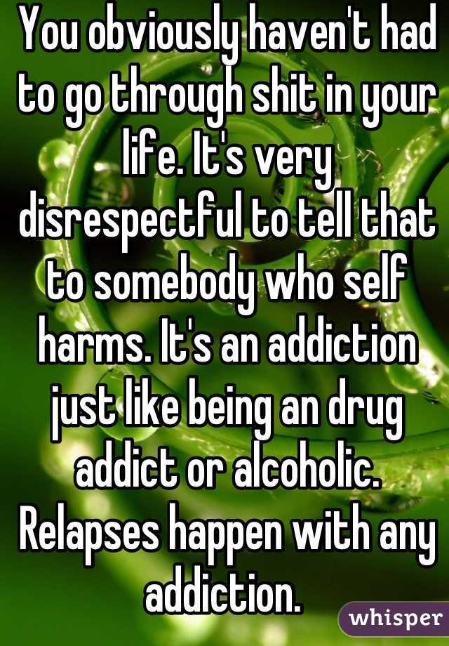 You obviously haven't had to go through shit in your life. It's very disrespectful to tell that to somebody who self harms. It's an addiction just like being an drug addict or alcoholic. Relapses happen with any addiction. 