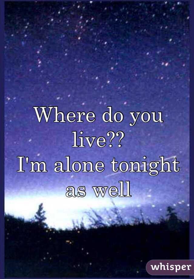 Where do you live??
I'm alone tonight as well