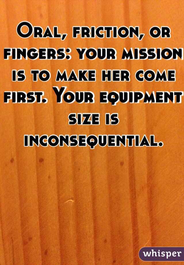 Oral, friction, or fingers: your mission is to make her come first. Your equipment size is inconsequential. 