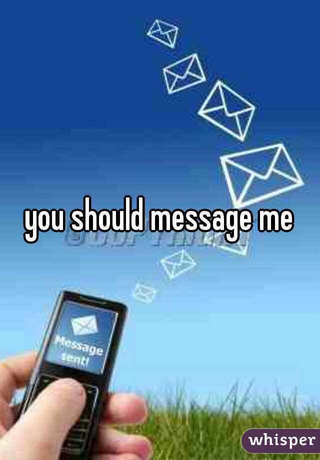 you should message me