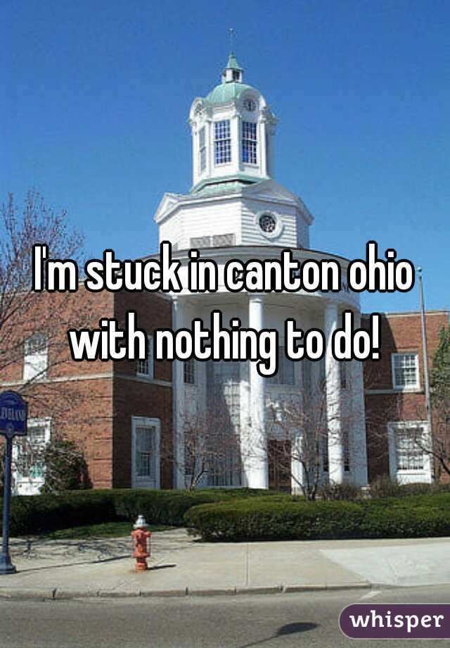 I'm stuck in canton ohio with nothing to do! 