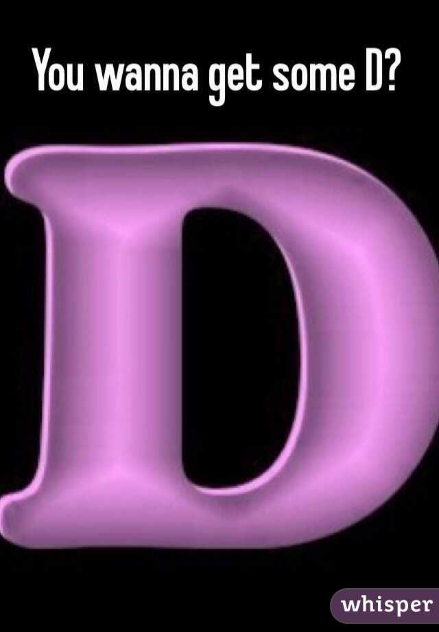 You wanna get some D?